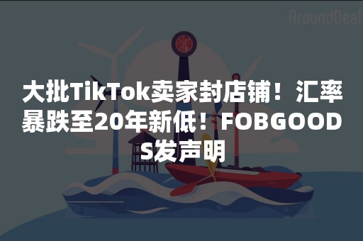 大批TikTok卖家封店铺！汇率暴跌至20年新低！FOBGOODS发声明