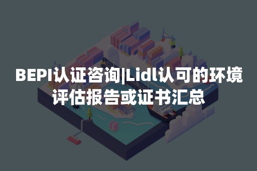 BEPI认证咨询|Lidl认可的环境评估报告或证书汇总