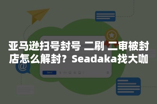 亚马逊扫号封号 二刷 二审被封店怎么解封？Seadaka找大咖