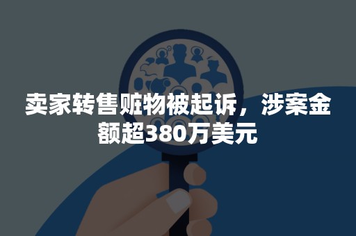 卖家转售赃物被起诉，涉案金额超380万美元