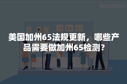 美国加州65法规更新，哪些产品需要做加州65检测？