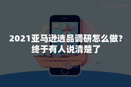 2021亚马逊选品调研怎么做？终于有人说清楚了