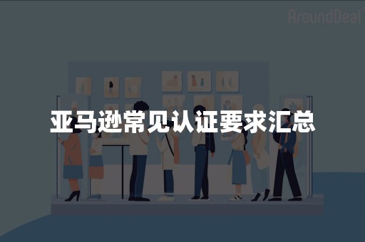 亚马逊常见认证要求汇总