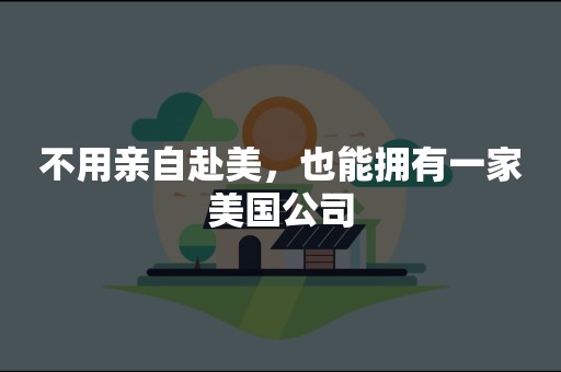 不用亲自赴美，也能拥有一家美国公司