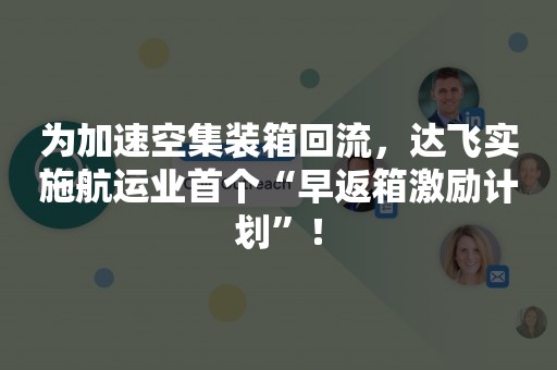 为加速空集装箱回流，达飞实施航运业首个“早返箱激励计划”！