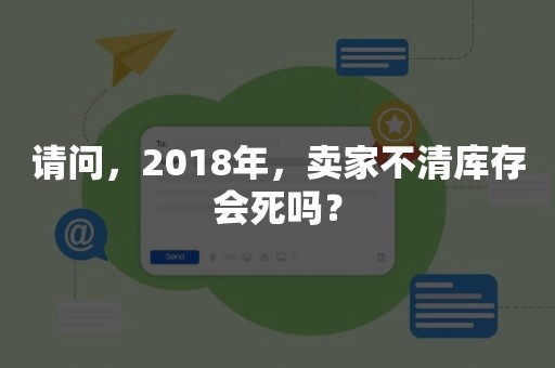 请问，2018年，卖家不清库存会死吗？