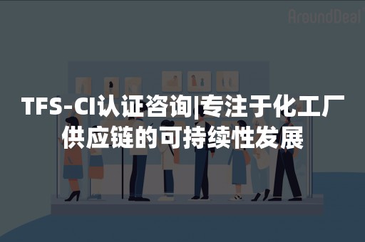 TFS-CI认证咨询|专注于化工厂供应链的可持续性发展