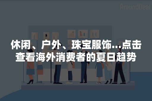 休闲、户外、珠宝服饰...点击查看海外消费者的夏日趋势