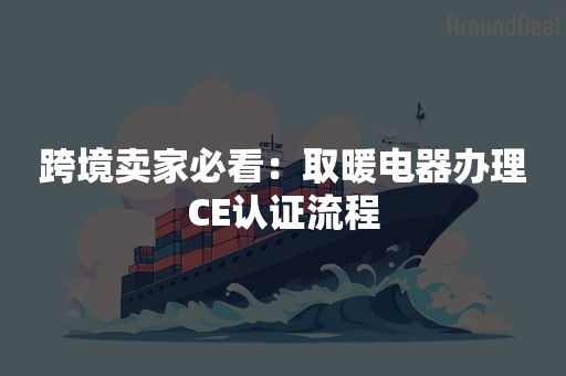 跨境卖家必看：取暖电器办理CE认证流程