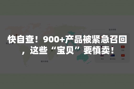 快自查！900+产品被紧急召回，这些“宝贝”要慎卖！