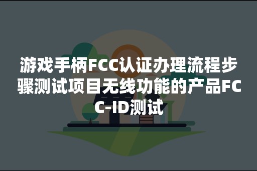 游戏手柄FCC认证办理流程步骤测试项目无线功能的产品FCC-ID测试
