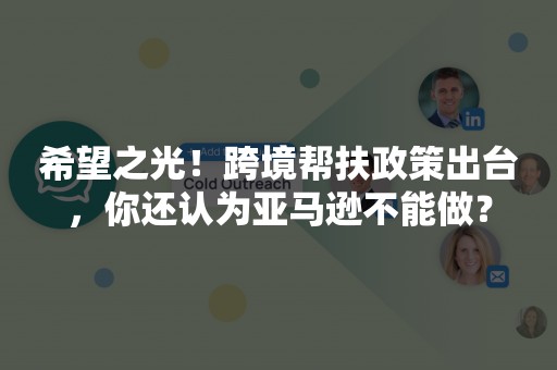 希望之光！跨境帮扶政策出台，你还认为亚马逊不能做？