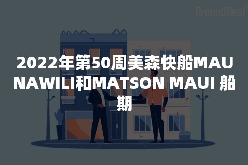 2022年第50周美森快船MAUNAWILI和MATSON MAUI 船期