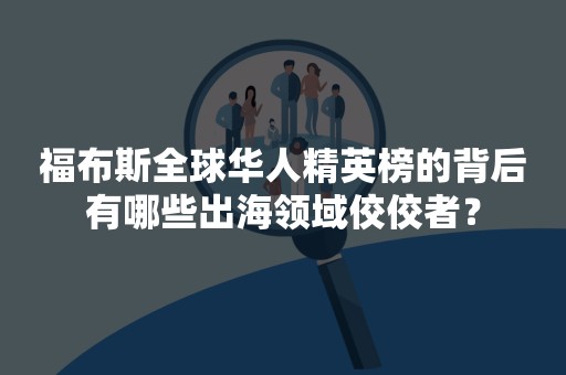 福布斯全球华人精英榜的背后有哪些出海领域佼佼者？