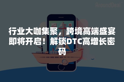 行业大咖集聚，跨境高端盛宴即将开启！解锁DTC高增长密码