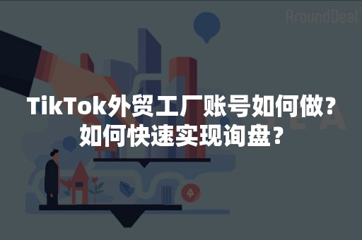 TikTok外贸工厂账号如何做？如何快速实现询盘？