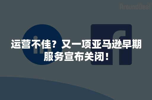 运营不佳？又一项亚马逊早期服务宣布关闭！