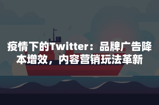 疫情下的Twitter：品牌广告降本增效，内容营销玩法革新