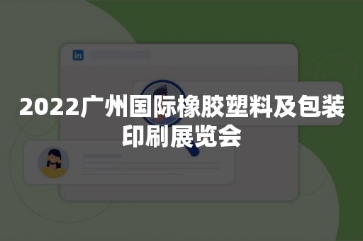 2022广州国际橡胶塑料及包装印刷展览会