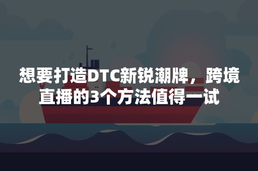 想要打造DTC新锐潮牌，跨境直播的3个方法值得一试