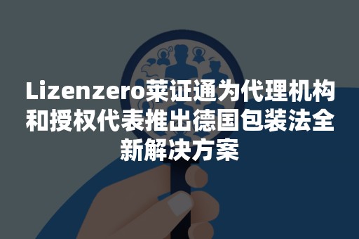 Lizenzero莱证通为代理机构和授权代表推出德国包装法全新解决方案