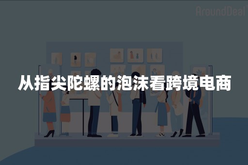 从指尖陀螺的泡沫看跨境电商