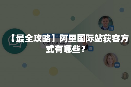 【最全攻略】阿里国际站获客方式有哪些？
