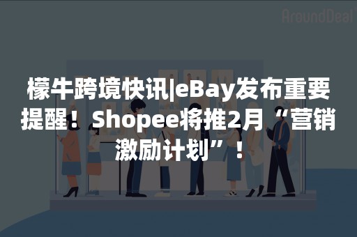 檬牛跨境快讯|eBay发布重要提醒！Shopee将推2月“营销激励计划”！