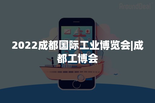2022成都国际工业博览会|成都工博会