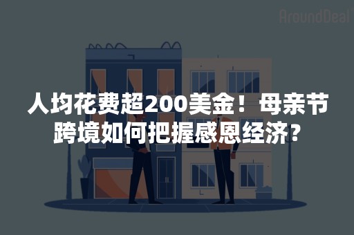 人均花费超200美金！母亲节跨境如何把握感恩经济？