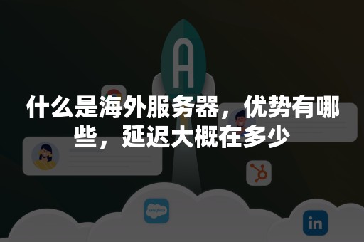 什么是海外服务器，优势有哪些，延迟大概在多少