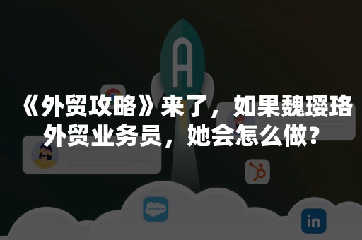 《外贸攻略》来了，如果魏璎珞外贸业务员，她会怎么做？