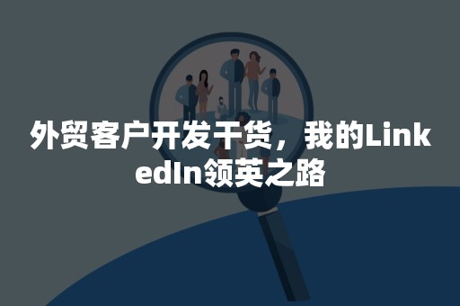 外贸客户开发干货，我的LinkedIn领英之路
