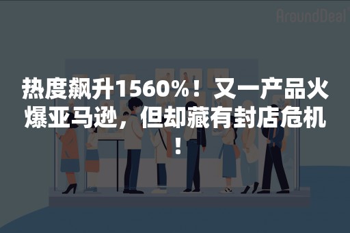 热度飙升1560%！又一产品火爆亚马逊，但却藏有封店危机！