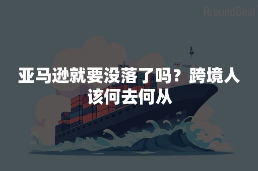 亚马逊就要没落了吗？跨境人该何去何从
