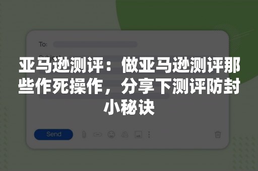 亚马逊测评：做亚马逊测评那些作死操作，分享下测评防封小秘诀