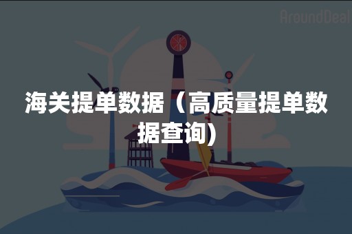 海关提单数据（高质量提单数据查询)