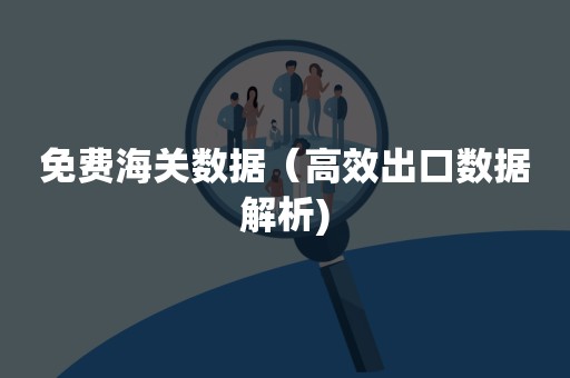 免费海关数据（高效出口数据解析)