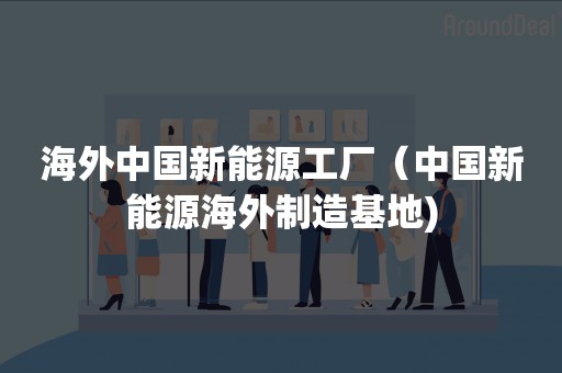 海外中国新能源工厂（中国新能源海外制造基地)