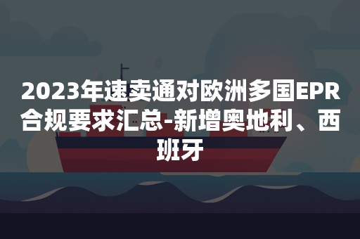 2023年速卖通对欧洲多国EPR合规要求汇总-新增奥地利、西班牙