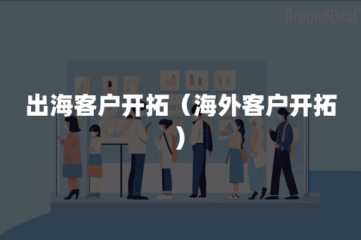 出海客户开拓（海外客户开拓)