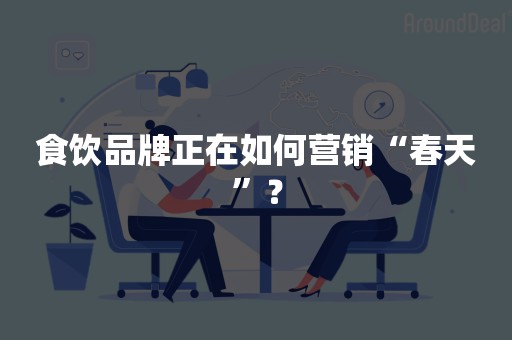 食饮品牌正在如何营销“春天”？