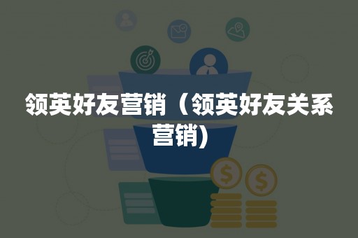 领英好友营销（领英好友关系营销)