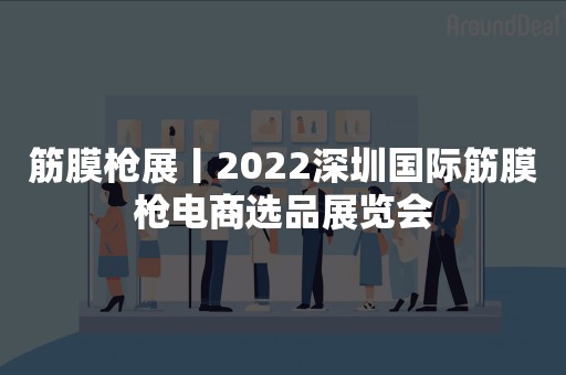 筋膜枪展丨2022深圳国际筋膜枪电商选品展览会