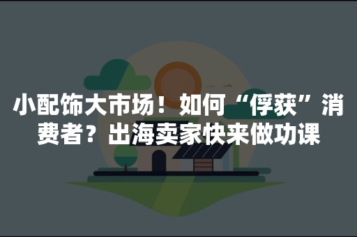 小配饰大市场！如何“俘获”消费者？出海卖家快来做功课