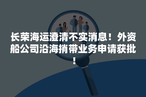 长荣海运澄清不实消息！外资船公司沿海捎带业务申请获批！