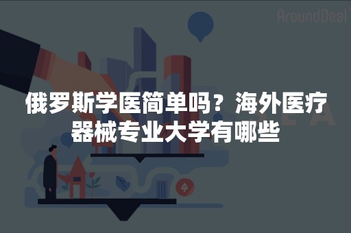 俄罗斯学医简单吗？海外医疗器械专业大学有哪些