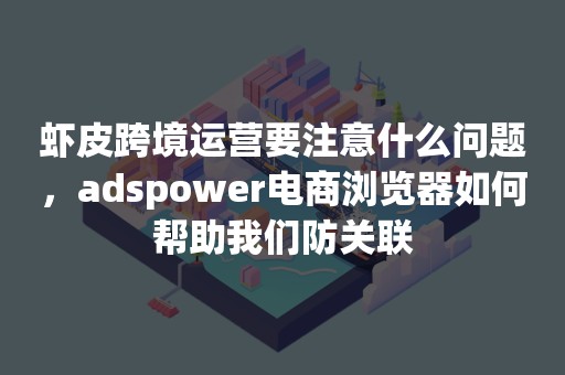 虾皮跨境运营要注意什么问题，adspower电商浏览器如何帮助我们防关联