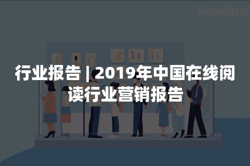 行业报告 | 2019年中国在线阅读行业营销报告