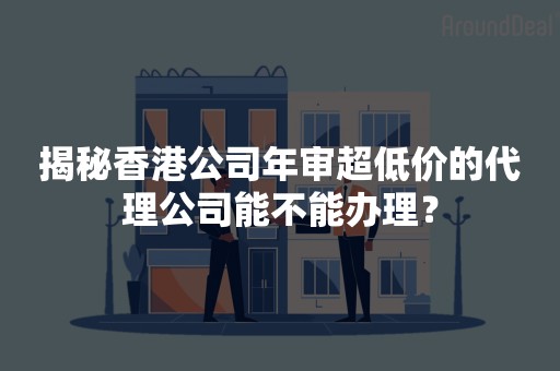 揭秘香港公司年审超低价的代理公司能不能办理？